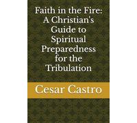Faith in the Fire: A Christian's Guide to Spiritual Preparedness for the Tribulation
