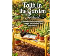 Faith in the Garden: A Faith-Filled Journal to Growing Spirit, Strength, and Sustenance from the Ground Up