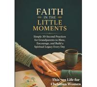 Faith in the Little Moments: Simple 30-Second Practices for Grandparents to Bless, Encourage, and Build a Spiritual Legacy Every Day