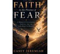 Faith in the Presence of Fear: A Memoir of Catastrophe, Survival, and the Long Road to Healing