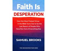 Faith Is Desperation: How the Most Praised Virtue in the Bible Turns Out to Be the Last Resort of People Who Have Run Out of Everything Else (The Deconstruction Zone)