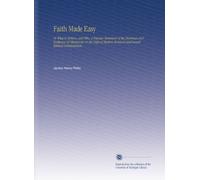 Faith Made Easy: Or What to Believe, and Why. A Popular Statement of the Doctrines and Evidences of Christianity in the Light of Modern Research and Sound Biblical Interpretation.