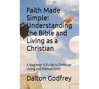 Faith Made Simple: Understanding the Bible and Living as a Christian: A Beginner’s Guide to Christian Living and Biblical Faith (Christian Living Made Simple.)
