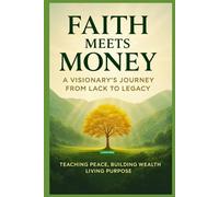 Faith meets money: A visionary's journey from lack to legacy: Teaching Peace, Building Wealth, Living Purpose