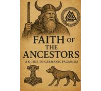 Faith of the Ancestors: A Guide to Germanic Paganism (Pagan Religious Beliefs, Practices, & Texts)