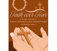Faith Over Fear: A 30-Day Journey to Purpose, Gratitude & a God-Centered Mindset: By: Brooklyn Henry
