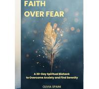 Faith Over Fear: A 30-Day Spiritual Biohack to Overcome Anxiety and Find Serenity