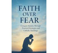 Faith Over Fear: Conquer Anxiety Through Practical Strategies and Catholic Teachings