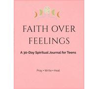 Faith Over Feelings: A 30-Day Spiritual Journal for Teens