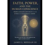 Faith, Power, and the Human Conscience: From Caesar’s Divinity to the Ethic of Universal Good: A Historical and Philosophical Examination of Religious ... and the Evolution of the Western Soul