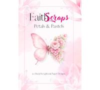 Faith Scraps: Petals and Pastels Scrapbook Paper Designs: 50 Pastel Floral & Butterfly Scrapbook Papers for Journaling, Collage, and Creative Projects