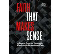Faith That Makes Sense: A Guide for Teens and Young Adults Wrestling with Big Questions of Faith