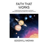 FAITH THAT WORKS: OVERCOMING CHALLENGES, CHANGING CIRCUMSTANCES AND CREATING THROUGH FAITH