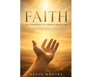 Faith: The Substance of Things Hoped For - What Faith Is, How It Comes, and How It Grows