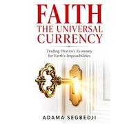 FAITH THE UNIVERSAL CURRENCY: Trading Heaven's Economy for Earth's Impossibilities