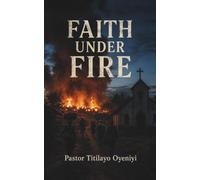 Faith Under Fire: The Untold Story of Christian Persecution in Nigeria, Boko Haram, Fulani Militias, and the Fight for Religious Freedom