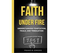 FAITH UNDER FIRE: UNDERSTANDING TEMPTATION, TRIALS, AND TRIBULATION