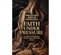Faith Under Pressure: A Spiritual Resilience Practice For Christian Adults