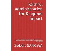 Faithful Administration for Kingdom Impact: Advanced Biblical Business Administration for Christian Leaders, Organizations, and Marketplace Stewardship (Christian Business Administration)