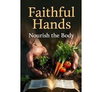 Faithful Hands: Nourish the Body: Biblical Wisdom and Step-by-Step Skills to Grow, Preserve, and Sustain Your Family Through Any Season