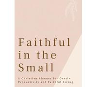 Faithful in the Small: A Christian Planner for Overwhelm, Gentle Productivity, and Faithful Living