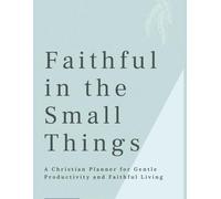 Faithful in the Small Things: A Christian Planner for Gentle Productivity and Faithful Living