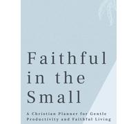 Faithful in the Small Things: A Christian Planner for Gentle Productivity and Faithful Living