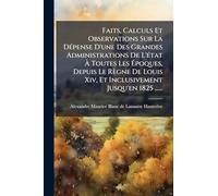 Faits, Calculs Et Observations Sur La DÃ(c)pense D'une Des Grandes Administrations De L'Ã(c)tat À Toutes Les Époques, Depuis Le Règne De Louis Xiv, Et Inclusivement Jusqu'en 1825 ......