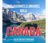 Faits fascinants et amusants sur le Canada: Découvrez plus de 500 faits stupéfiants sur la géographie, la faune, le climat, la gastronomie, les symboles et la culture du Canada (Version Française)