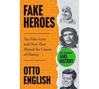 Fake Heroes: Ten False Icons and How they Altered the Course of History