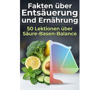 Fakten über Entsäuerung und Ernährung: 50 Lektionen über Säure-Basen-Balance
