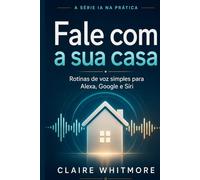 Fale com a Sua Casa: Rotinas simples com Alexa, Google Assistente e Siri que qualquer pessoa consegue montar (Série IA na Prática)