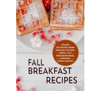 Fall Breakfast Recipes: Welcome the Harvest Season Mornings with Warm, Hearty and Nourishing Meals; A Seasonal Autumn Cookbook