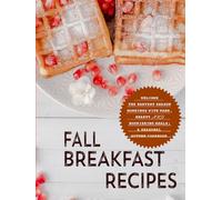 Fall Breakfast Recipes: Welcome the Harvest Season Mornings with Warm, Hearty and Nourishing Meals; A Seasonal Autumn Cookbook