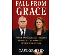 Fall From Grace: Prince Andrew, Sarah Ferguson, and the Rise and Downfall of the House of York