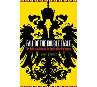 Fall of the Double Eagle: The Battle for Galicia and the Demise of Austria-Hungary