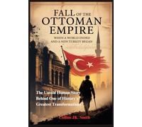 Fall of the Ottoman Empire: When a World Ended and a New Turkey Began: The Untold Human Story Behind One of History’s Greatest Transformations