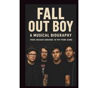 FALL OUT BOY: A MUSICAL BIOGRAPHY: From Chicago Suburbs To Pop Punk Icons