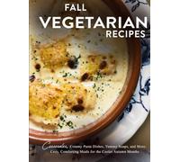 Fall Vegetarian Recipes: Casseroles, Creamy Pasta Dishes, Yummy Soups, and More; Cozy, Comforting Meals for the Cooler Autumn Months