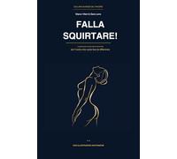 Falla Squirtare!: La guida pratica all’eiaculazione femminile per l’uomo che vuole fare la differenza