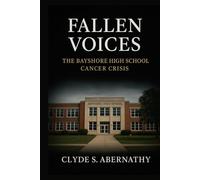 Fallen Voices: The Bayshore High School Cancer Crisis (Echoing Lives Beyond Legacy: Exploring the Hearts and Minds of History’s Legends)