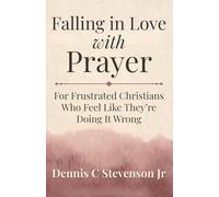 Falling In Love With Prayer: For Frustrated Christians Who Feel Like They're Doing It Wrong