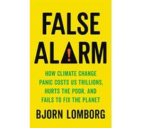 False Alarm: How Climate Change Panic Costs Us Trillions, Hurts the Poor, and Fails to Fix the Planet