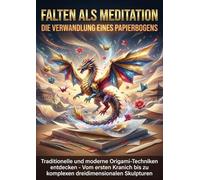 Falten als Meditation: Die Verwandlung eines Papierbogens: Traditionelle und moderne Origami-Techniken entdecken - Vom ersten Kranich bis zu komplexen dreidimensionalen Skulpturen