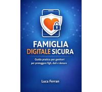 FAMIGLIA DIGITALE SICURA: Guida pratica per genitori per proteggere figli, dati e denaro su smartphone e PC (Android, iPhone, Windows, Mac)