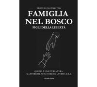 Famiglia nel bosco - Figli della libertà - Scegliere di vivere fuori dal sistema: una storia vera tra libertà, educazione e intervento dello Stato.: ... vive al confine tra libertà e responsabilità.