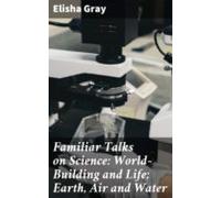 Familiar Talks On Science: World-building And Life; Earth Air And Wate