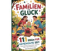 Familienglück - 111 Ideen für gemeinsame Zeit: Kreative Aktivitäten mit wenig Aufwand - für die ganze Familie - Ideales Geschenk für Familien!