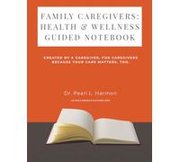 Family Caregivers: Health & Wellness Guided Notebook: Created by a caregiver, for caregivers because your care matters, too.