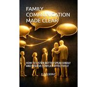 FAMILY COMMUNICATION MADE CLEAR: HOW TO LISTEN BETTER SPEAK KINDLY AND RESOLVE CONFLICT EFFECTIVELY